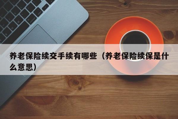 养老保险续交手续有哪些（养老保险续保是什么意思）